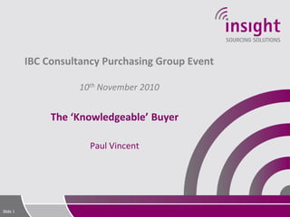 Slide 1
IBC Consultancy Purchasing Group Event
10th November 2010
The ‘Knowledgeable’ Buyer
Paul Vincent
 