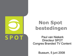Non Spot  bestedingen Bussum, 5 juni 2008 Paul van Niekerk Directeur SPOT Congres Branded TV Content  