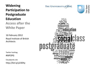 Widening
Participation to
Postgraduate
Education
Access after the
White Paper
16 February 2012
Royal Institute of British
Architects



Twitter hashtag
#WP2PG
Cloudworks site
http://bit.ly/y23Dhy
 
