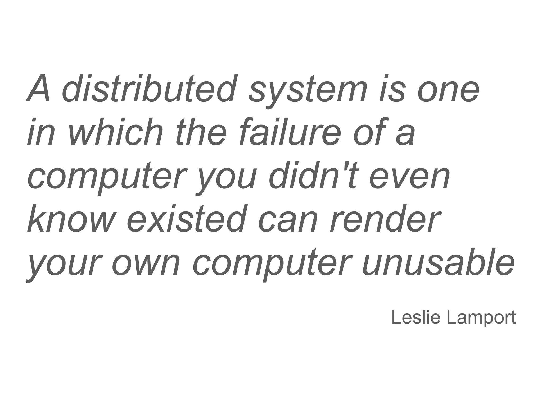 A distributed system is one
in which the failure of a
computer you didn't even
know existed can render
your own computer unusable
                    Leslie Lamport
 