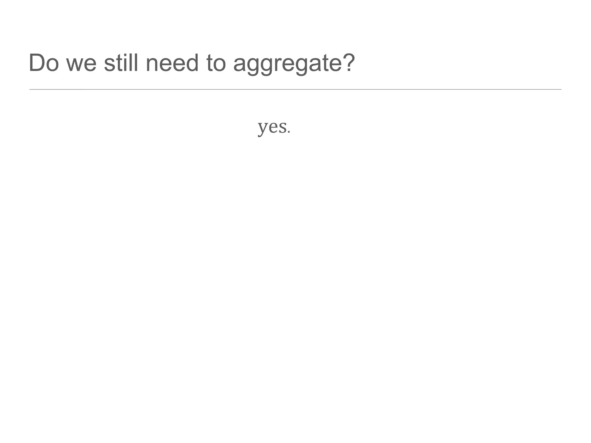 Do we still need to aggregate?

                     yes.
 