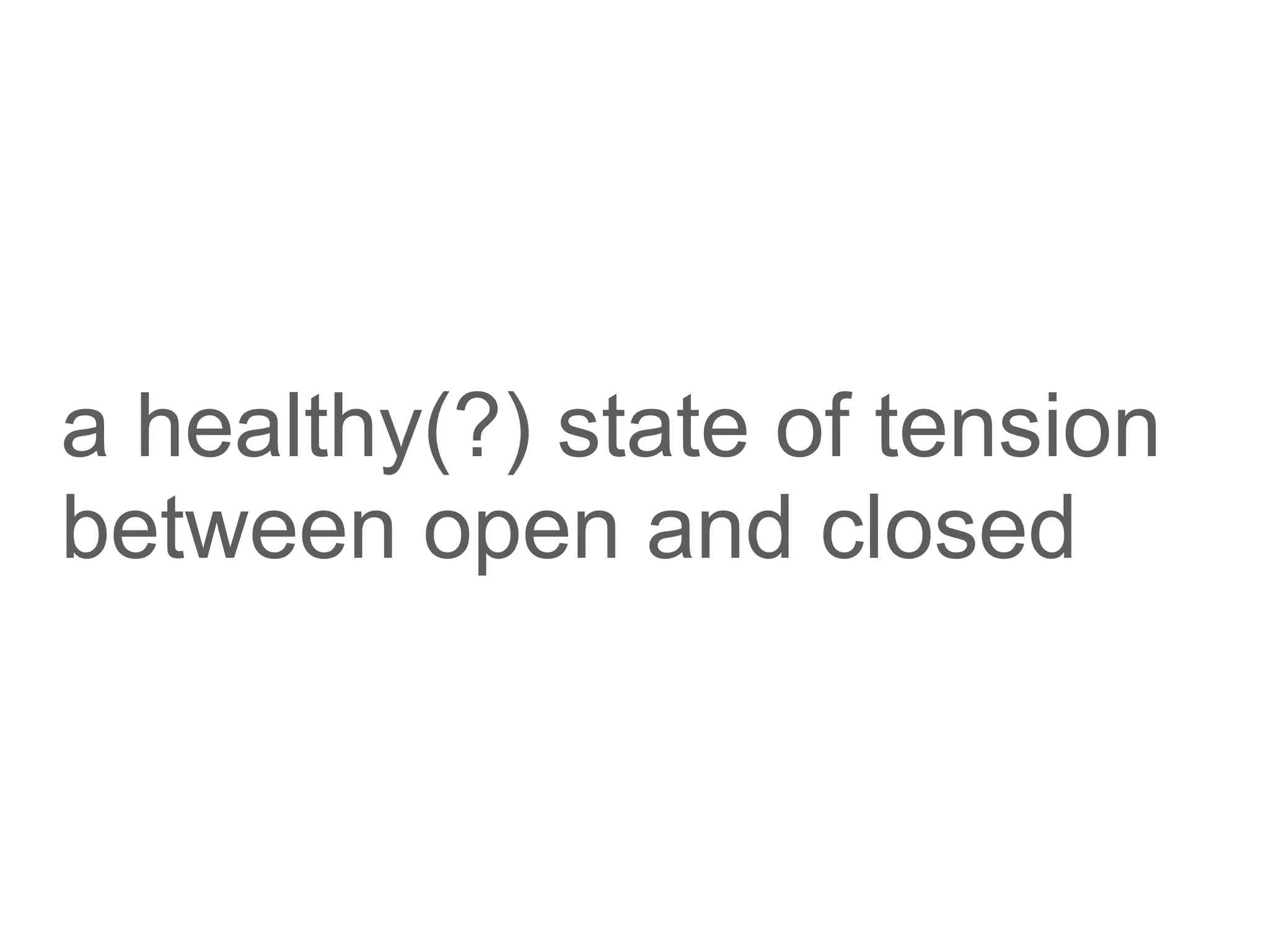 a healthy(?) state of tension
between open and closed
 
