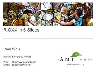 Paul Walk
Director & Founder, Antleaf
Web: http://www.paulwalk.net
Email: paul@paulwalk.net www.antleaf.com
RIOXX in 6 Slides
 