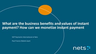 What are the business benefits and values of instant
payment? How can we monetize instant payment
SVP Payments International at Nets
Paul Francis Walvik-Joynt
 