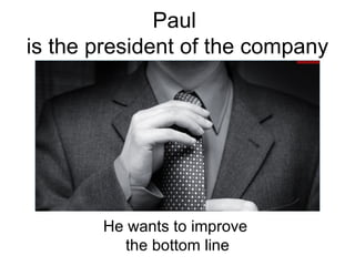 Paul  is the president of the company He wants to improve  the bottom line 
