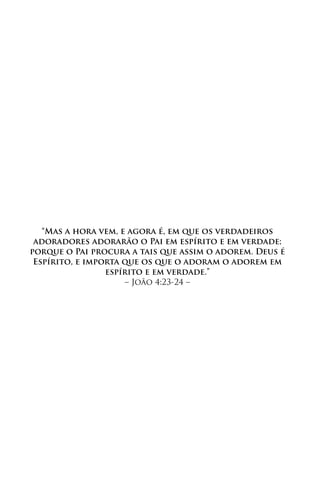 “Mas a hora vem, e agora é, em que os verdadeiros
 adoradores adorarão o Pai em espírito e em verdade;
porque o Pai procura a tais que assim o adorem. Deus é
 Espírito, e importa que os que o adoram o adorem em
                 espírito e em verdade.”
                     – João 4:23-24 –
 