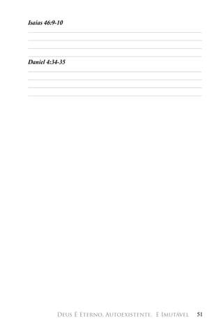 Isaías 46:9-10
________________________________________________________
________________________________________________________
________________________________________________________
________________________________________________________
Daniel 4:34-35
________________________________________________________
________________________________________________________
________________________________________________________
________________________________________________________




         Deus É Eterno, Autoexistente, 
E Imutável    51
 