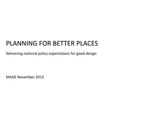 PLANNING FOR BETTER PLACES
Delivering national policy expectations for good design

MADE November 2013

 