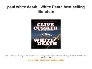paul white death : White Death best selling
literature
Listen to White Death and paul white death new releases on your iPhone iPad or Android. Get any paul white death FREE during
your Free Trial
LINK IN PAGE 4 TO LISTEN OR DOWNLOAD BOOK
 
