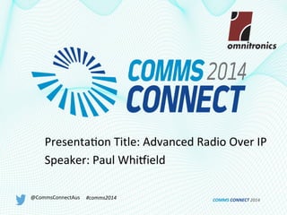 Presenta(on	
  Title:	
  Advanced	
  Radio	
  Over	
  IP	
  
Speaker:	
  Paul	
  Whi<ield	
  
@CommsConnectAus	
   #comms2014	
   COMMS	
  CONNECT	
  2014	
  
 