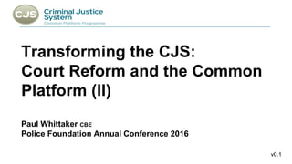 PMO:
v0.1
Transforming the CJS:
Court Reform and the Common
Platform (II)
Paul Whittaker CBE
Police Foundation Annual Conference 2016
 