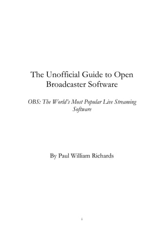i
The Unofficial Guide to Open
Broadcaster Software
OBS: The World’s Most Popular Live Streaming
Software
By Paul William Richards
 