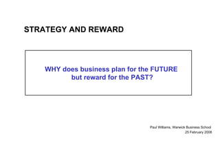 WHY does business plan for the FUTURE  but reward for the PAST? Paul Williams, Warwick Business School   25 February 2008 STRATEGY AND REWARD 