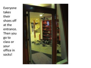 Everyone
takes
their
shoes off
at the
entrance.
Then you
go to
class or
your
office in
socks!
 