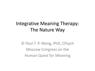 Integrative Meaning Therapy:
The Nature Way
© Paul T. P. Wong, PhD, CPsych
Moscow Congress on the
Human Quest for Meaning
 