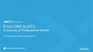 @nutanix #nextconf #AW101
From CNC to NTC:
A Journey of Professional Growth
Paul Woodward Jr, Data Center Engineer
 