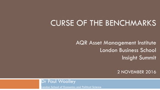CURSE OF THE BENCHMARKS
AQR Asset Management Institute
London Business School
Insight Summit
2 NOVEMBER 2016
Dr Paul Woolley
London School of Economics and Political Science
 