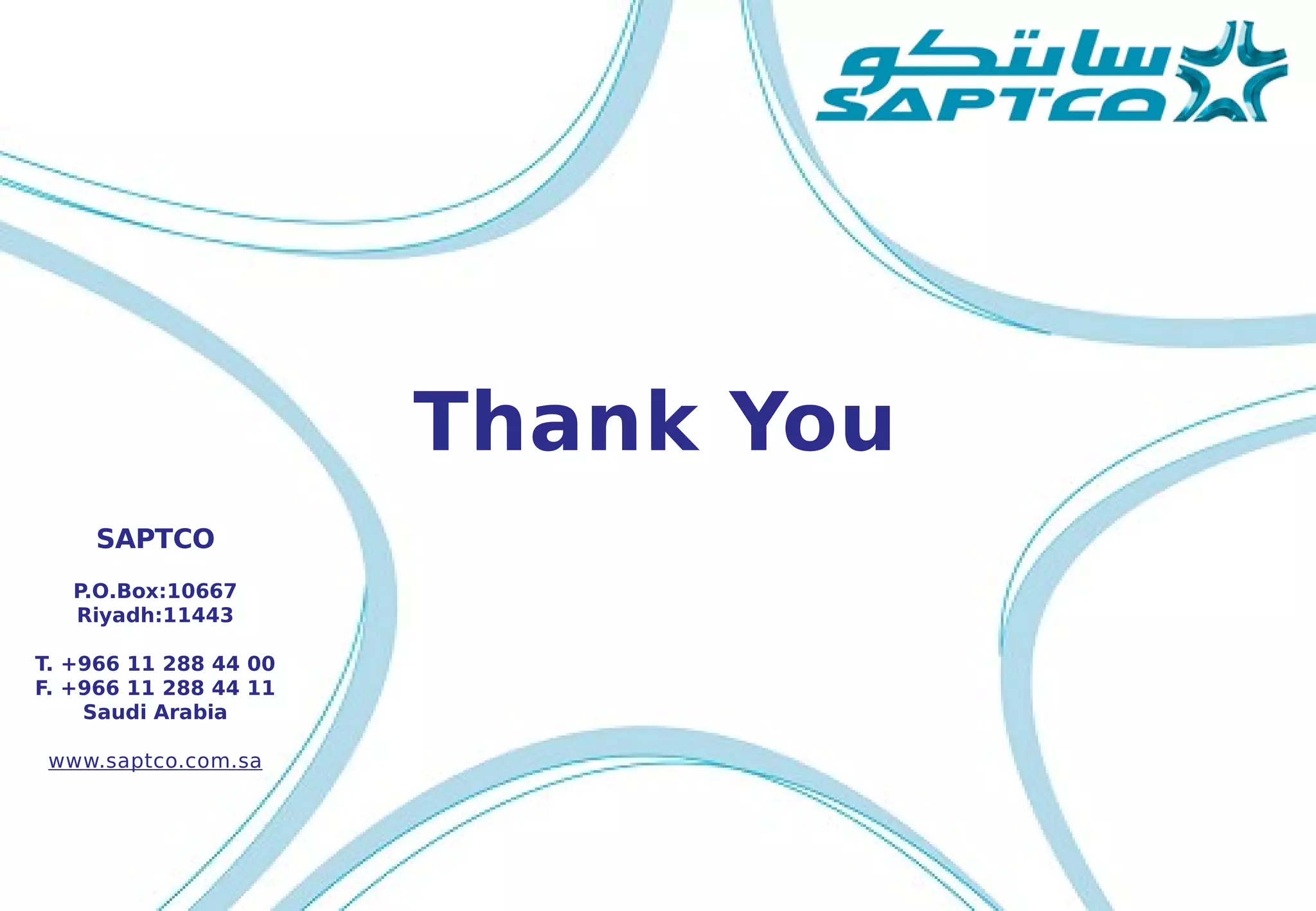 Thank You
SAPTCO
P.O.Box:10667
Riyadh:11443
T. +966 11 288 44 00
F. +966 11 288 44 11
Saudi Arabia
www.saptco.com.sa
 