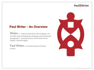 Paul Writer - An Overview

Writer: n A person entrusted with managing a tea
or coffee estate including the marketing and operational
management. A trusted advisor of the estate owner.
Origin: Colonial English.


Paul Writer: n A trusted advisor to brand
owners.




                                                           PHOTO COURTESY AGUSTIN RUIZ, FLICKR
 