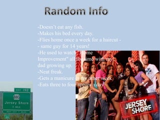 Random Info-Doesn’t eat any fish.-Makes his bed every day.-Flies home once a week for a haircut -- same guy for 14 years!-He used to watch "Home Improvement" all the time with my dad growing up.-Neat freak.-Gets a manicure every other week-Eats three to four apples a day