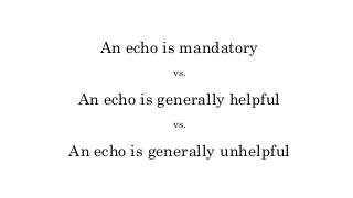 An echo is mandatory
vs.
An echo is generally helpful
vs.
An echo is generally unhelpful
 