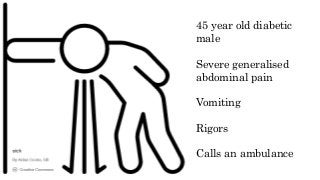 45 year old diabetic
male
Severe generalised
abdominal pain
Vomiting
Rigors
Calls an ambulance
 