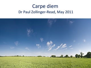 Carpe diem  Dr Paul Zollinger-Read, May 2011 