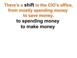 There’s a shift in the CIO’s office,
from mostly spending money
to save money,
to spending money
to make money.
 