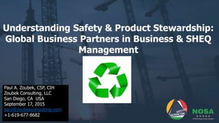 Understanding Safety & Product Stewardship:
Global Business Partners in Business & SHEQ
Management
Paul A. Zoubek, CSP, CIH
Zoubek Consulting, LLC
San Diego, CA USA
September 17, 2015
paul@zoubekconsulting.com
+1-619-677-8682
 