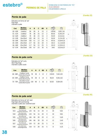 estebro®                            PERNIOs DE PALA
                                                                            DOBRADIÇAS EM FORMA DE “PÁ”
                                                                            FLAG HINGES
                                                                            CHARNIERES A PELLE



                                                                                                                           (Familia 22)
     Pernio de pala
                                                                                                              ØD
     Dobradiça em forma de “pá”
     Flag hinge
     Charnière à pelle




                                                                                                                       E
        Cod.           Medidas          A         B        C       ØD   E
                      Dimensions

      60 - 60R         10x60x2          58        28       8       10   2     100-40     3,85-1,54
      61 - 61R         12x80x2          78        38       16      12   2     80-30      6,59-2,47




                                                                                                          B
      62 - 62R         14x80x3          78        38       15      14   3     50-20      6,53-2,61
      63 - 63R        16x100x3          100       48       15      16   3     50-24      9,15-4,39




                                                                                                      A
      64 - 64R        18x110x4          106       51       13      18   4     40-16      10,64-4,25
      65 - 65R        20x120x5          117       56       16      20   5     30-12      11,13-4,45
      66 - 66R        25x120x5          117       56       15      25   5     24-10      12,50-5,21
      67 - 67R        30x150x6          140       67       23      30   6      24-8      18,20-6,07
                                                                                                                   C




                                                                                                                           (Familia 22)
     Pernio de pala corta
     Dobradiça de “pá” curta
     Short flag hinge                                                                                         ØD
     Charnière à pelle courte




                                                                                                                   E
       Cod.             Medidas               A        B    C      ØD   E
                        Dimensions
                12x80x2 Corta
      68 - 68R                    78                  38       3   12   2   100-40     7,60-3,04
               Curto-Short-Courte
                                                                                                                   B
                14x80x3 Corta
      69 - 69R                    78                  38       6   14   3    90-24     9,90-2,64
               Curto-Short-Courte
                                                                                                      A




               16x100x3 Corta
      70 - 70R                    100                 48       3   16   3    60-30     9,90-4,95
               Curto-Short-Courte




                                                                                                              C


                                                                                                                           (Familia 45)
     Pernio de pala axial
     Dobradiça em forma de “pá” axial
     Flag hinge with axial bearing                                                                            ØD
     Charnière à pelle avec roulement axial
                                                                                                                       E




      Cod.          Medidas              A        B        C       ØD   E
                    Dimensions
                  20x120x4 Izda
      503      Esquerda-Left-Gauche     120       56       16      20   4       30          9,81
                  20x120x4 Dcha
      504                               120       56       16      20   4       30          9,81
                                                                                                                   B




                 Direita-Right-Droite
                  20x150x4 Izda
      505      Esquerda-Left-Gauche     146       68       28      20   4       12          5,40
                                                                                                      A




                  20x150x4 Dcha
      506        Direita-Right-Droite   146       68       28      20   4       12          5,40
                  25x150x5 Izda
      507      Esquerda-Left-Gauche     154       72       28      25   5       8           5,25
                  25x150x5 Dcha
      508        Direita-Right-Droite   154       72       28      25   5       8           5,25
                                                                                                                   C


38
 
