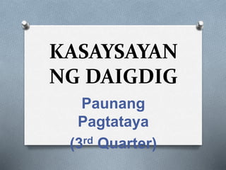 KASAYSAYAN
NG DAIGDIG
Paunang
Pagtataya
(3rd Quarter)
 