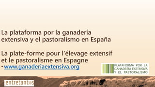 La plataforma por la ganadería
extensiva y el pastoralismo en España
La plate-forme pour l'élevage extensif
et le pastoralisme en Espagne
•www.ganaderiaextensiva.org
 