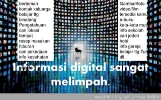 Informasi digital sangat
melimpah.
berteman
kontak keluarga
belajar ttg
binatang
Pengetahuan
cari lokasi
tempat
resep masa...