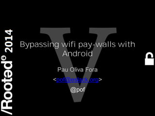 1
Rooted CON 2014 6-7-8 Marzo // 6-7-8 March
Bypassing wifi pay-walls with
Android
Pau Oliva Fora
<pof@eslack.org>
@pof
 