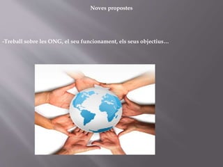 Noves propostes
-Treball sobre les ONG, el seu funcionament, els seus objectius…
 