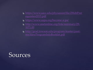  https://www.aacc.edu/physassist/file/2WebPrer
equisites2015.pdf
 https://www.aapa.org/become-a-pa/
 http://www.onetonline.org/link/summary/29-
1071.00
 http://grad.towson.edu/program/master/past-
ms/files/ProgramInfoBooklet.pdf
Sources
 