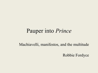 Pauper into Prince
Machiavelli, manifestos, and the multitude
Robbie Fordyce
 