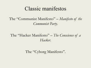 Classic manifestos
The “Communist Manifesto” – Manifesto of the
Communist Party.
The “Hacker Manifesto” – The Conscience of a
Hacker.
The “Cyborg Manifesto”.
 