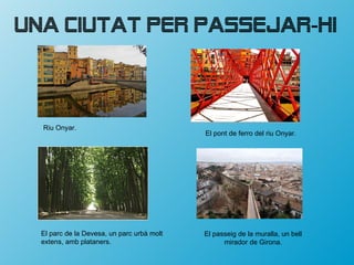 Una ciutat per passejar-hi



  Riu Onyar.
                                            El pont de ferro del riu Onyar.




  El parc de la Devesa, un parc urbà molt   El passeig de la muralla, un bell
  extens, amb plataners.                          mirador de Girona.
 