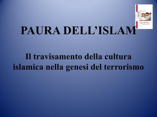 PAURA DELL’ISLAM
Il travisamento della cultura
islamica nella genesi del terrorismo
 