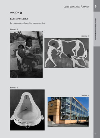 Curso 2006-2007 JUNIO
93
DistritouniversitariodeCanarias
6
OPCIÓN B
PARTE PRÁCTICA
De estas cuatro obras, elige y comenta dos.
Lámina 2
Lámina 1
Lámina 4
Lámina 3
142545 _ 0069-0110.indd 93 26/3/09 18:26:21
 