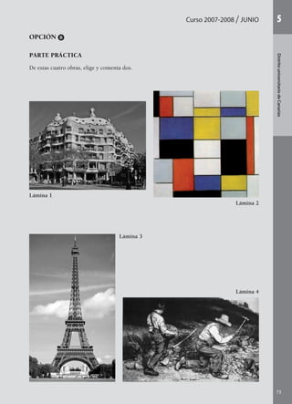 Curso 2007-2008 JUNIO
73
DistritouniversitariodeCanarias
5
OPCIÓN B
PARTE PRÁCTICA
De estas cuatro obras, elige y comenta dos.
Lámina 1
Lámina 4
Lámina 3
Lámina 2
142545 _ 0069-0110.indd 73 26/3/09 18:26:17
 