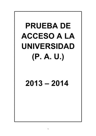 PRUEBA DE
ACCESO A LA
UNIVERSIDAD
(P. A. U.)
2013 – 2014

1

 