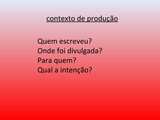 contexto de produção
Quem escreveu?
Onde foi divulgada?
Para quem?
Qual a intenção?
 