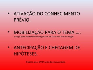 • ATIVAÇÃO DO CONHECIMENTO
PRÉVIO.
• MOBILIZAÇÃO PARA O TEMA (Abrir
espaço para relatarem o que gostam de fazer nos dias de folga).
• ANTECIPAÇÃO E CHECAGEM DE
HIPÓTESES.
Público alvo: 1º/2º série do ensino médio
 