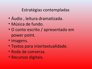Estratégias contempladas
• Áudio , leitura dramatizada.
• Música de fundo.
• O conto escrito / apresentado em
power point.
• imagens.
• Textos para intertextualidade.
• Roda de conversa.
• Recursos digitais.
 