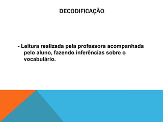 DECODIFICAÇÃO
- Leitura realizada pela professora acompanhada
pelo aluno, fazendo inferências sobre o
vocabulário.
 