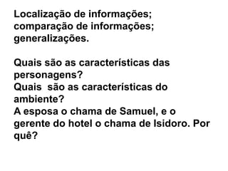 Localização de informações;
comparação de informações;
generalizações.
Quais são as características das
personagens?
Quais são as características do
ambiente?
A esposa o chama de Samuel, e o
gerente do hotel o chama de Isidoro. Por
quê?
 