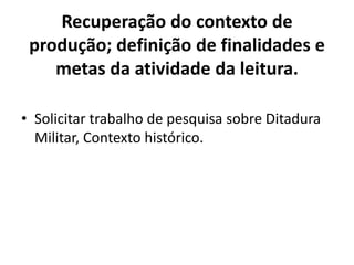 Recuperação do contexto de
produção; definição de finalidades e
metas da atividade da leitura.
• Solicitar trabalho de pesquisa sobre Ditadura
Militar, Contexto histórico.
 