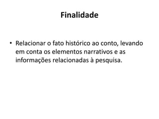 Finalidade
• Relacionar o fato histórico ao conto, levando
em conta os elementos narrativos e as
informações relacionadas à pesquisa.
 